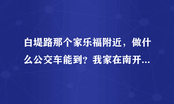 白堤路那个家乐福附近，做什么公交车能到？我家在南开三马路…