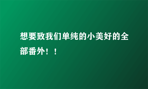 想要致我们单纯的小美好的全部番外！！