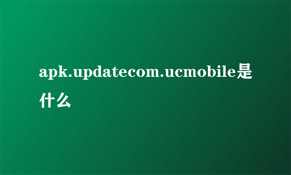 apk.updatecom.ucmobile是什么