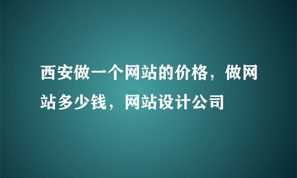 西安做一个网站的价格，做网站多少钱，网站设计公司