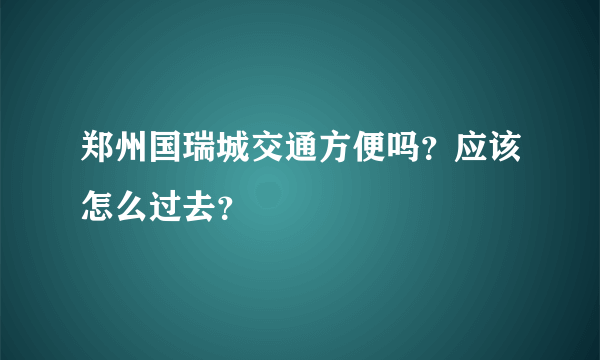 郑州国瑞城交通方便吗？应该怎么过去？