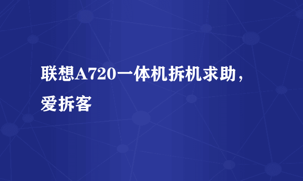 联想A720一体机拆机求助，爱拆客