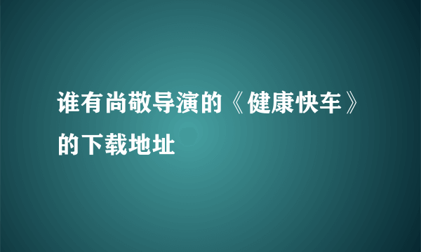 谁有尚敬导演的《健康快车》的下载地址