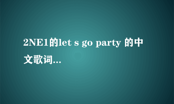 2NE1的let s go party 的中文歌词求大神帮助