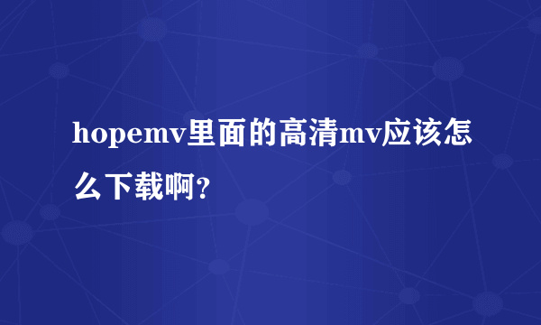 hopemv里面的高清mv应该怎么下载啊？