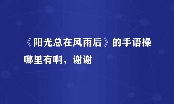 《阳光总在风雨后》的手语操哪里有啊，谢谢