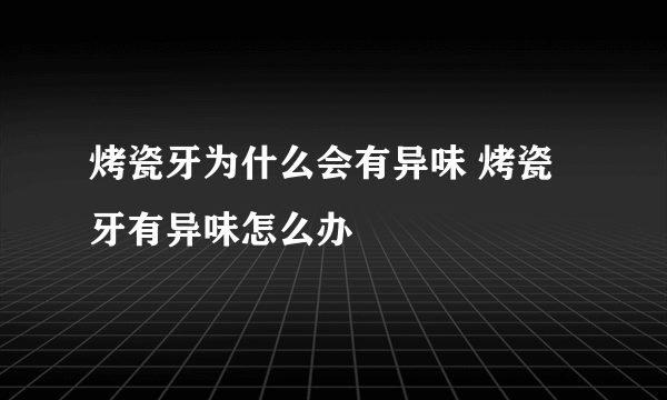 烤瓷牙为什么会有异味 烤瓷牙有异味怎么办