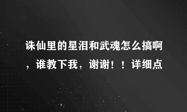 诛仙里的星泪和武魂怎么搞啊，谁教下我，谢谢！！详细点