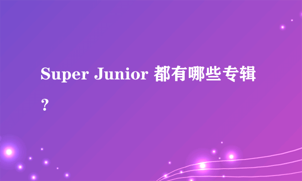 Super Junior 都有哪些专辑？