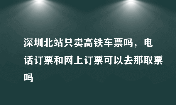 深圳北站只卖高铁车票吗，电话订票和网上订票可以去那取票吗