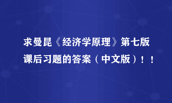 求曼昆《经济学原理》第七版课后习题的答案（中文版）！！