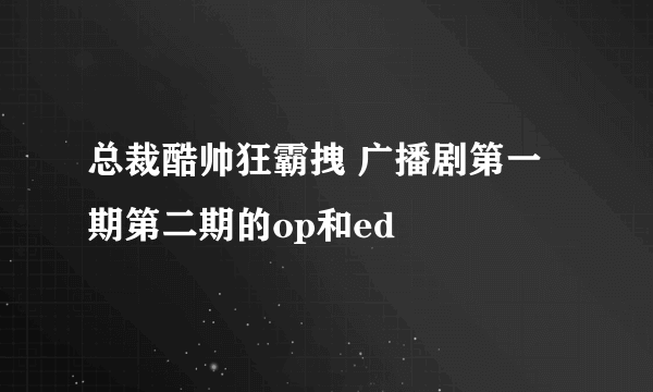 总裁酷帅狂霸拽 广播剧第一期第二期的op和ed