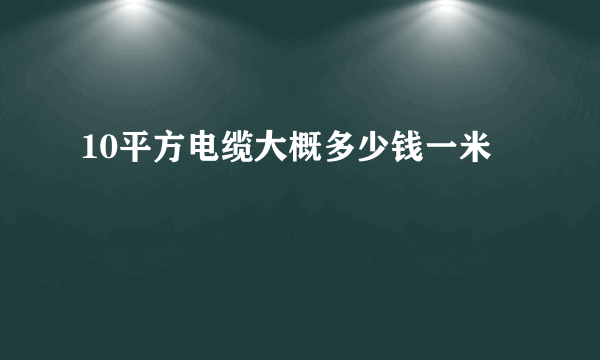 10平方电缆大概多少钱一米