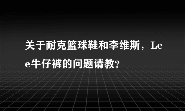 关于耐克篮球鞋和李维斯，Lee牛仔裤的问题请教？