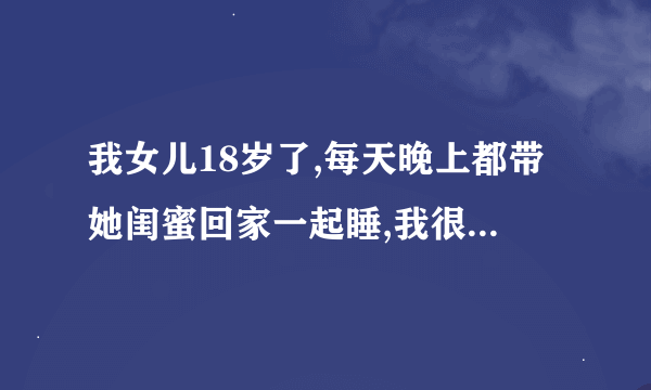 我女儿18岁了,每天晚上都带她闺蜜回家一起睡,我很不喜欢,怎么办？