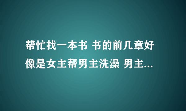 帮忙找一本书 书的前几章好像是女主帮男主洗澡 男主因为某些原因而不得不装植物人 貌似是王爷，王妃一类的