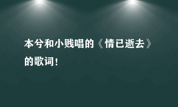 本兮和小贱唱的《情已逝去》的歌词！