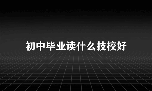 初中毕业读什么技校好