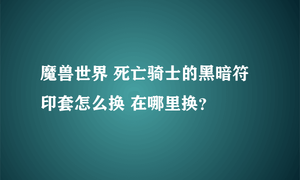 魔兽世界 死亡骑士的黑暗符印套怎么换 在哪里换？