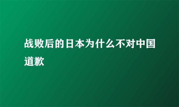 战败后的日本为什么不对中国道歉