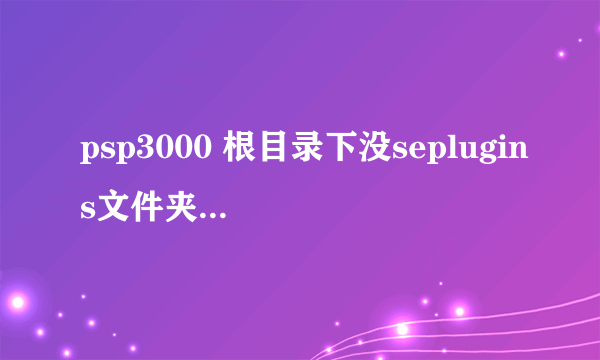 psp3000 根目录下没seplugins文件夹，，现在想搞个magicsave插件进去。。。求