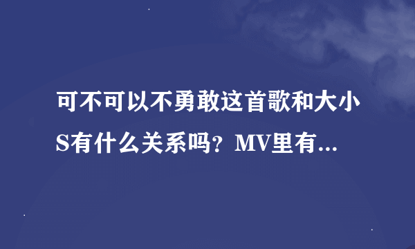 可不可以不勇敢这首歌和大小S有什么关系吗？MV里有她们姐妹俩，是小S失恋时候，范范为她唱的吗？