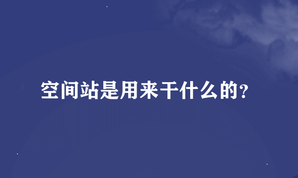 空间站是用来干什么的？