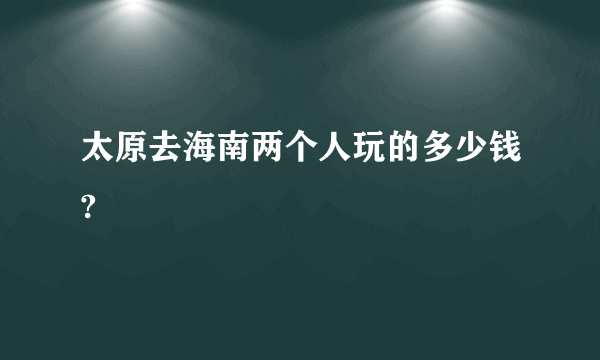 太原去海南两个人玩的多少钱?