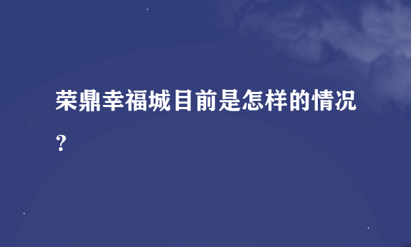 荣鼎幸福城目前是怎样的情况？