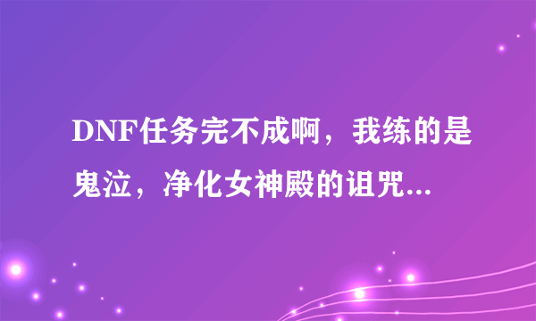 DNF任务完不成啊，我练的是鬼泣，净化女神殿的诅咒晶石，马耳塞的日记上篇，还有弗莱尔的氟化物。