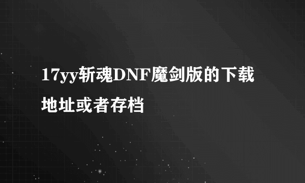 17yy斩魂DNF魔剑版的下载地址或者存档