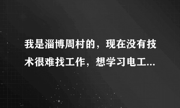 我是淄博周村的，现在没有技术很难找工作，想学习电工证，电焊证，吧友哪里学习的，多少钱，多长时间，谢