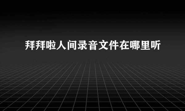 拜拜啦人间录音文件在哪里听