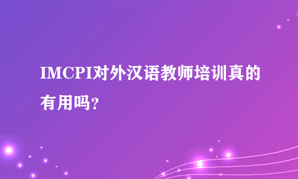 IMCPI对外汉语教师培训真的有用吗？