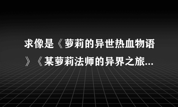 求像是《萝莉的异世热血物语》《某萝莉法师的异界之旅》这样的萝莉为主角的魔法世界小说