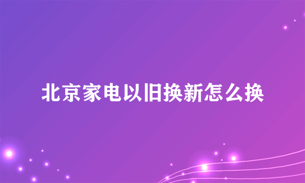 北京家电以旧换新怎么换