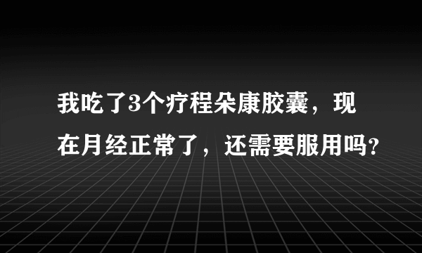 我吃了3个疗程朵康胶囊，现在月经正常了，还需要服用吗？