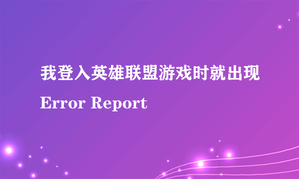 我登入英雄联盟游戏时就出现Error Report