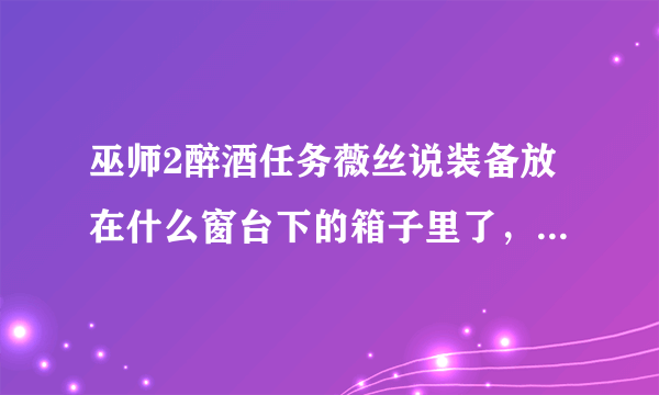 巫师2醉酒任务薇丝说装备放在什么窗台下的箱子里了，可是到处找也没找到呀？