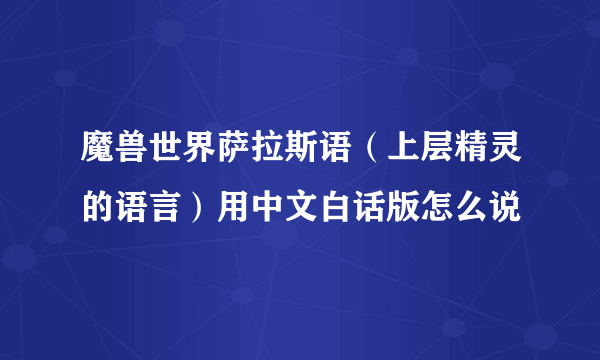 魔兽世界萨拉斯语（上层精灵的语言）用中文白话版怎么说