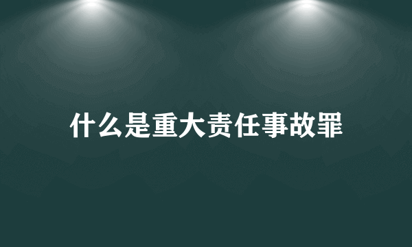 什么是重大责任事故罪