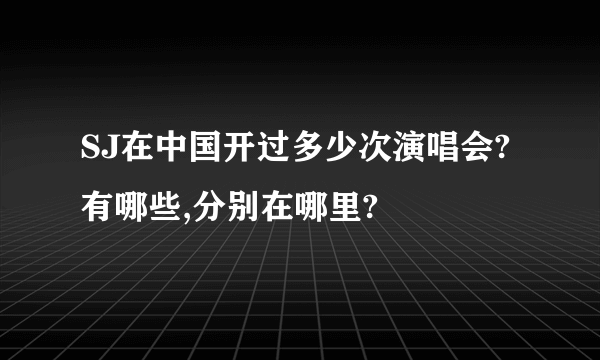 SJ在中国开过多少次演唱会?有哪些,分别在哪里?