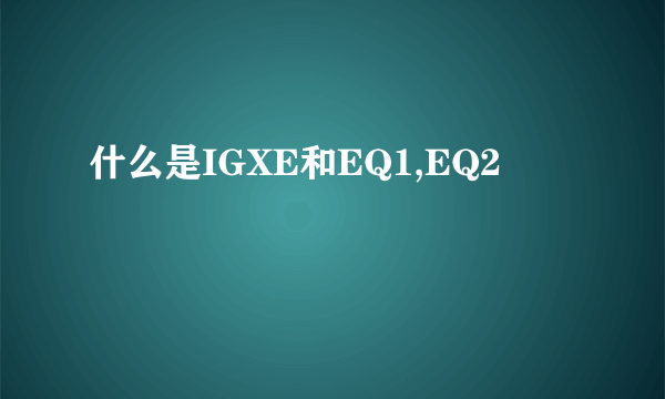 什么是IGXE和EQ1,EQ2