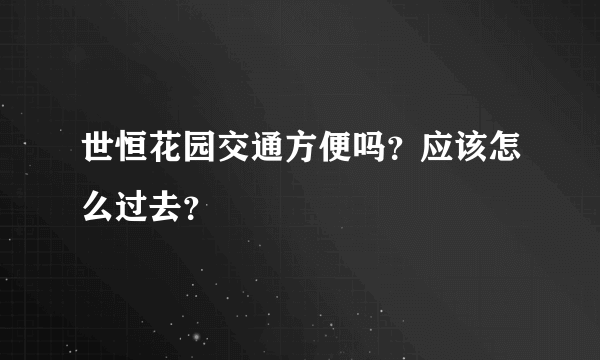 世恒花园交通方便吗？应该怎么过去？