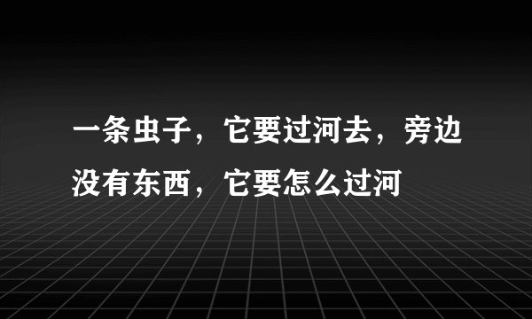 一条虫子，它要过河去，旁边没有东西，它要怎么过河