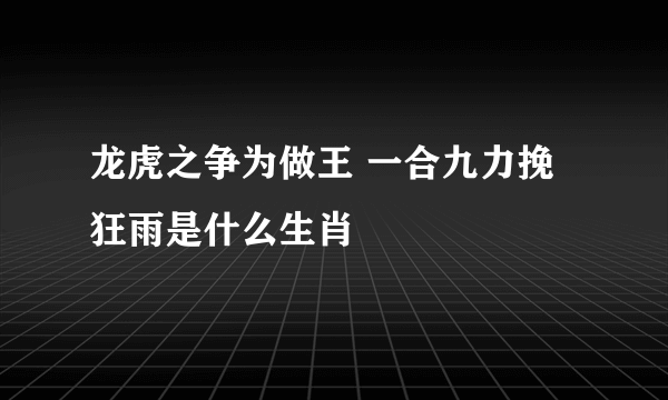 龙虎之争为做王 一合九力挽狂雨是什么生肖