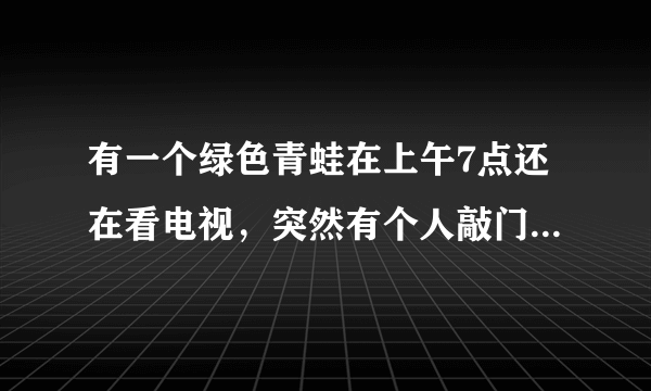 有一个绿色青蛙在上午7点还在看电视，突然有个人敲门7次. 原来是那个青蛙的好朋友带来了惊喜早餐.