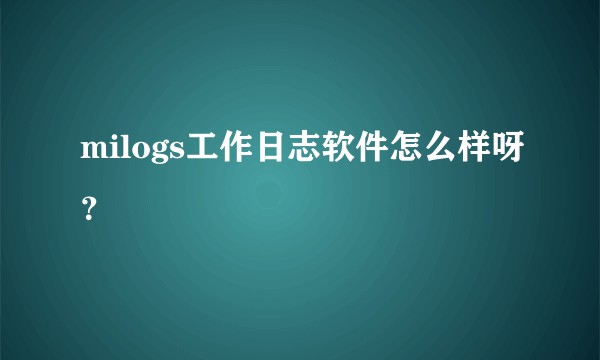 milogs工作日志软件怎么样呀？