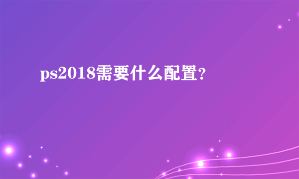 ps2018需要什么配置？