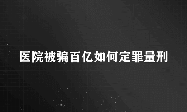 医院被骗百亿如何定罪量刑